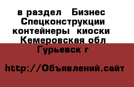  в раздел : Бизнес » Спецконструкции, контейнеры, киоски . Кемеровская обл.,Гурьевск г.